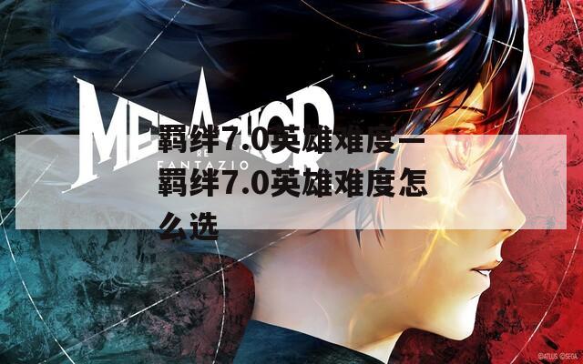 羁绊7.0英雄难度—羁绊7.0英雄难度怎么选