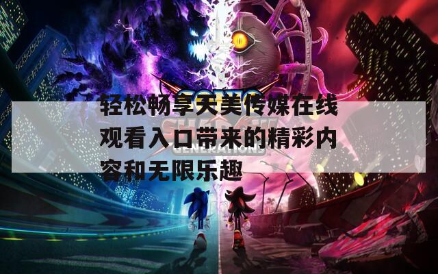 轻松畅享天美传媒在线观看入口带来的精彩内容和无限乐趣