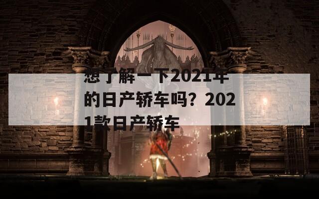 想了解一下2021年的日产轿车吗？2021款日产轿车