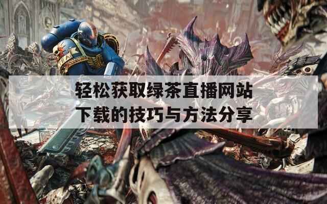 轻松获取绿茶直播网站下载的技巧与方法分享