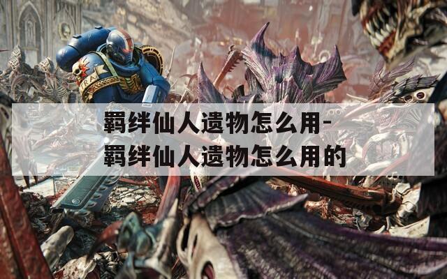 羁绊仙人遗物怎么用-羁绊仙人遗物怎么用的