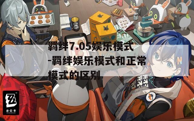 羁绊7.05娱乐模式-羁绊娱乐模式和正常模式的区别