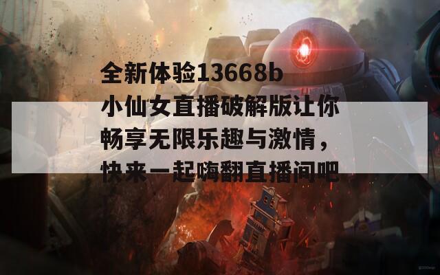 全新体验13668b小仙女直播破解版让你畅享无限乐趣与激情，快来一起嗨翻直播间吧！