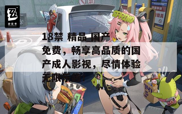 18禁 精品 国产 免费，畅享高品质的国产成人影视，尽情体验无限乐趣！