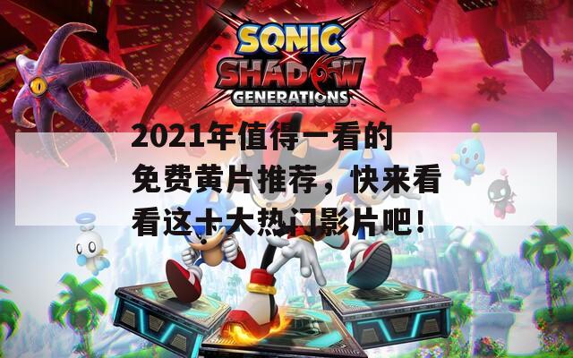 2021年值得一看的免费黄片推荐，快来看看这十大热门影片吧！