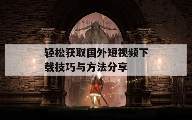 轻松获取国外短视频下载技巧与方法分享