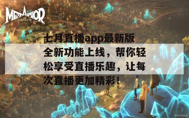 七月直播app最新版全新功能上线，帮你轻松享受直播乐趣，让每次直播更加精彩！