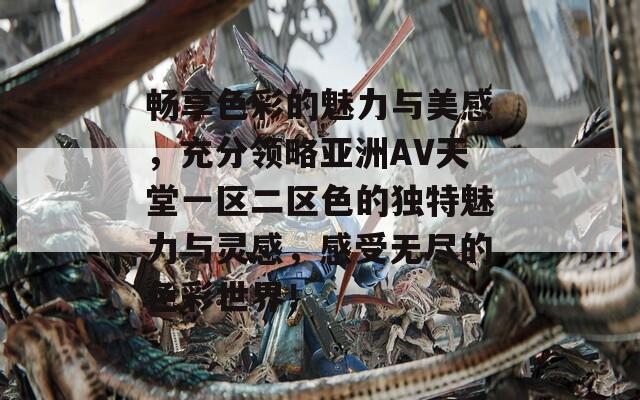 畅享色彩的魅力与美感，充分领略亚洲AV天堂一区二区色的独特魅力与灵感，感受无尽的色彩世界！