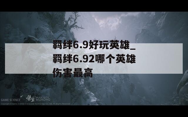 羁绊6.9好玩英雄_羁绊6.92哪个英雄伤害最高