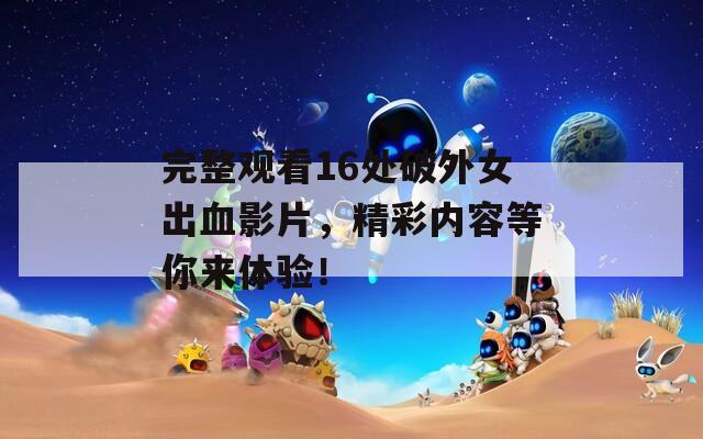 完整观看16处破外女出血影片，精彩内容等你来体验！