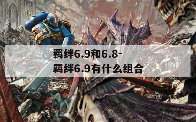 羁绊6.9和6.8-羁绊6.9有什么组合