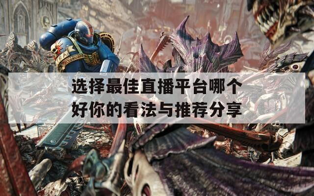 选择最佳直播平台哪个好你的看法与推荐分享