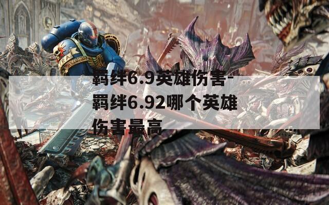 羁绊6.9英雄伤害-羁绊6.92哪个英雄伤害最高