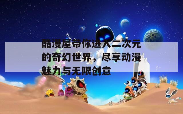 酷漫屋带你进入二次元的奇幻世界，尽享动漫魅力与无限创意