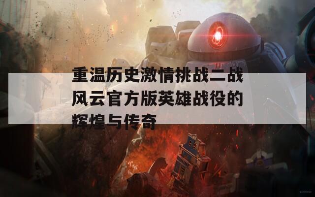 重温历史激情挑战二战风云官方版英雄战役的辉煌与传奇