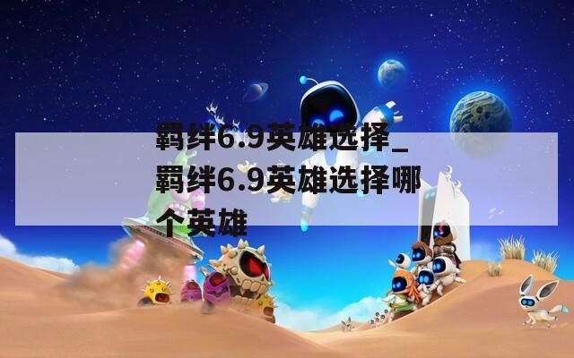 羁绊6.9英雄选择_羁绊6.9英雄选择哪个英雄