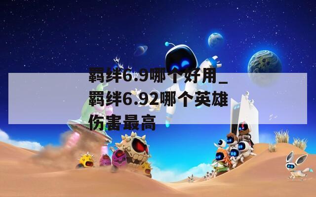 羁绊6.9哪个好用_羁绊6.92哪个英雄伤害最高