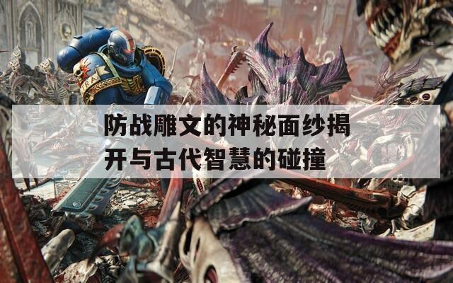 防战雕文的神秘面纱揭开与古代智慧的碰撞