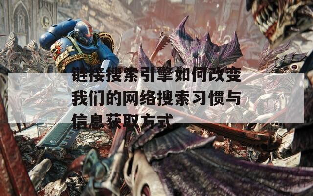 链接搜索引擎如何改变我们的网络搜索习惯与信息获取方式