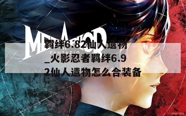 羁绊6.82仙人遗物_火影忍者羁绊6.92仙人遗物怎么合装备
