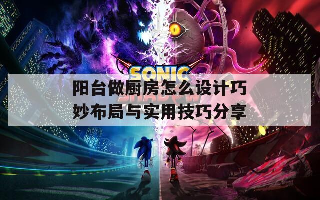 阳台做厨房怎么设计巧妙布局与实用技巧分享