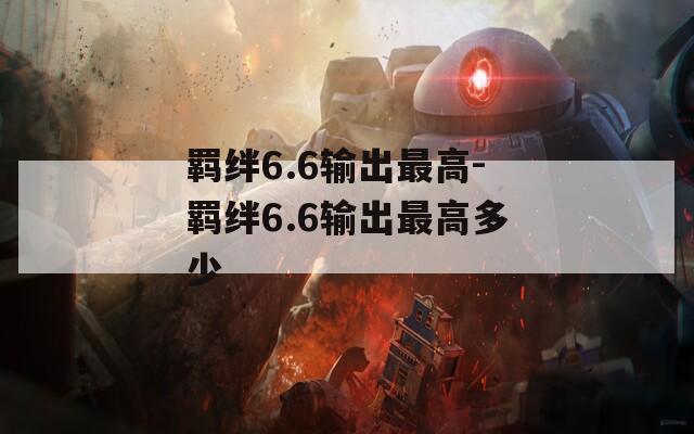 羁绊6.6输出最高-羁绊6.6输出最高多少