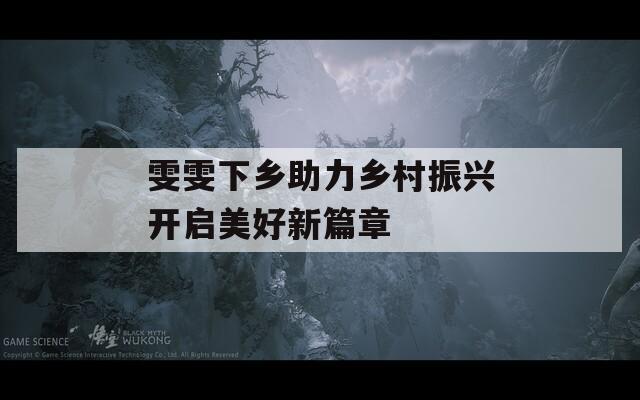 雯雯下乡助力乡村振兴开启美好新篇章