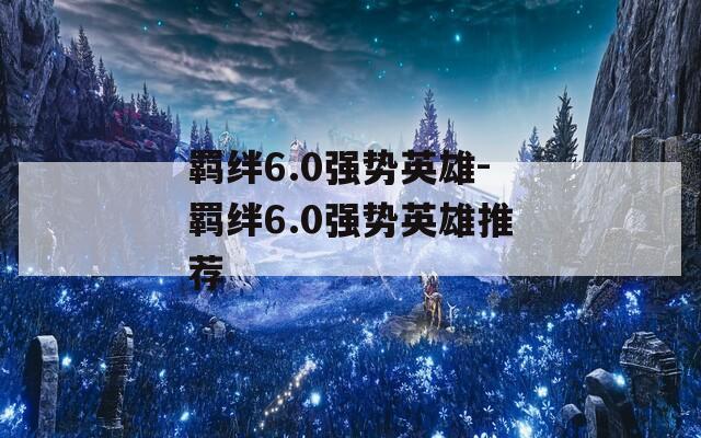 羁绊6.0强势英雄-羁绊6.0强势英雄推荐