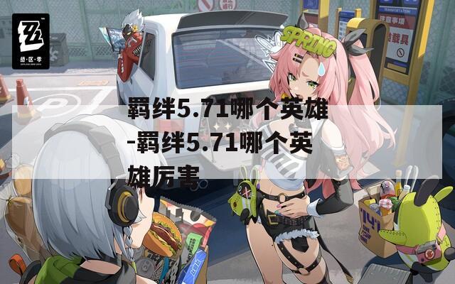 羁绊5.71哪个英雄-羁绊5.71哪个英雄厉害