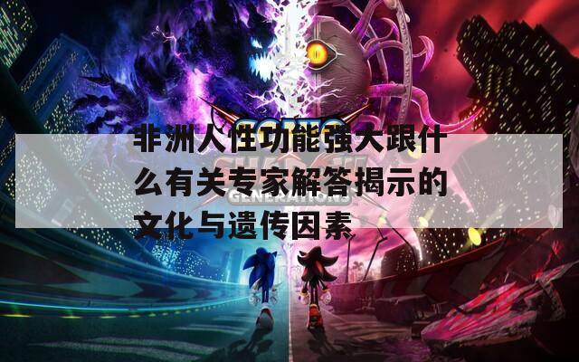 非洲人性功能强大跟什么有关专家解答揭示的文化与遗传因素