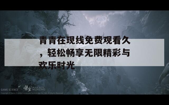 青青在现线免费观看久，轻松畅享无限精彩与欢乐时光