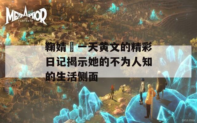 鞠婧祎一天黄文的精彩日记揭示她的不为人知的生活侧面