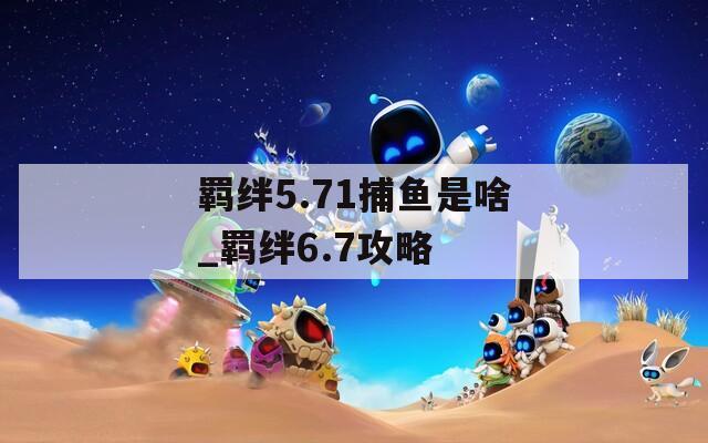 羁绊5.71捕鱼是啥_羁绊6.7攻略
