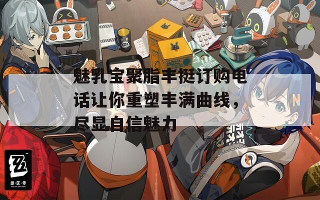 魅乳宝聚脂丰挺订购电话让你重塑丰满曲线，尽显自信魅力