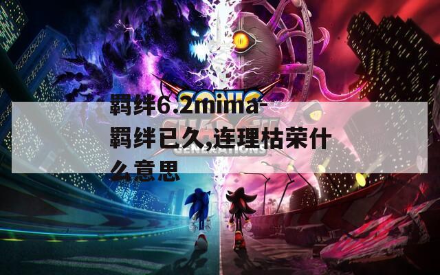 羁绊6.2mima-羁绊已久,连理枯荣什么意思