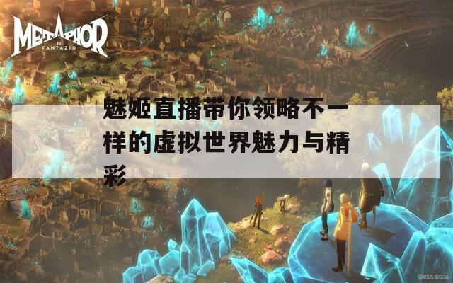魅姬直播带你领略不一样的虚拟世界魅力与精彩
