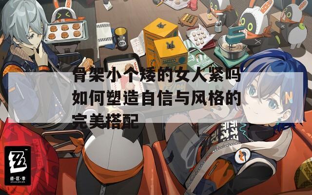 骨架小个矮的女人紧吗如何塑造自信与风格的完美搭配