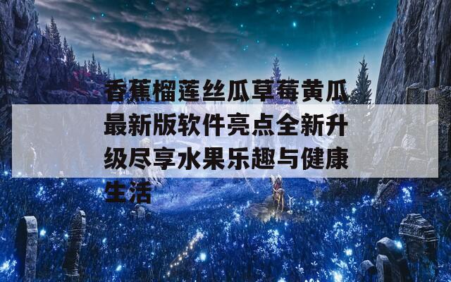 香蕉榴莲丝瓜草莓黄瓜最新版软件亮点全新升级尽享水果乐趣与健康生活