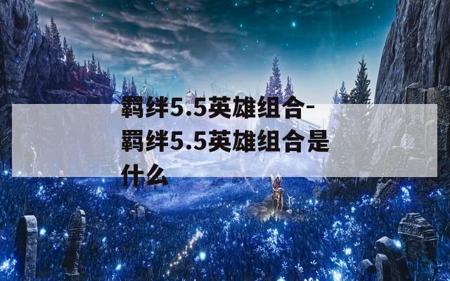 羁绊5.5英雄组合-羁绊5.5英雄组合是什么