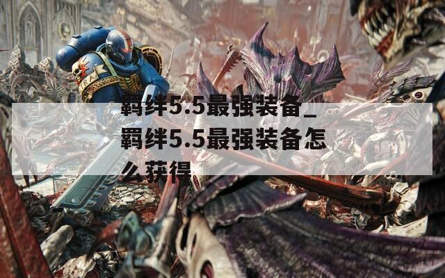 羁绊5.5最强装备_羁绊5.5最强装备怎么获得