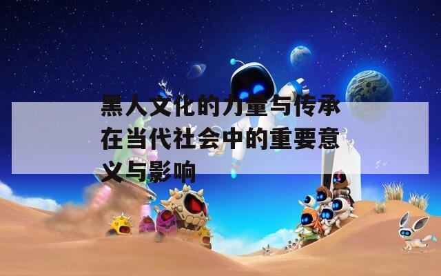 黑人文化的力量与传承在当代社会中的重要意义与影响