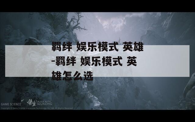 羁绊 娱乐模式 英雄-羁绊 娱乐模式 英雄怎么选
