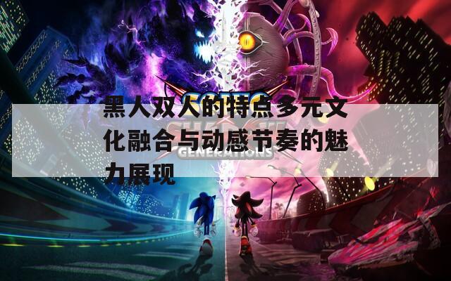黑人双人的特点多元文化融合与动感节奏的魅力展现