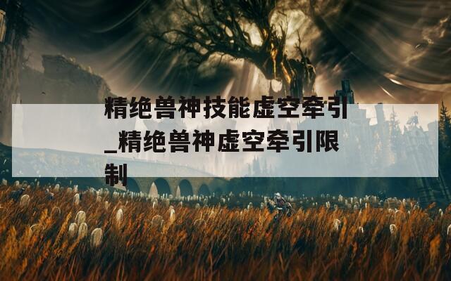 精绝兽神技能虚空牵引_精绝兽神虚空牵引限制