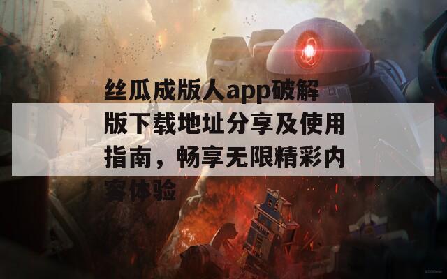 丝瓜成版人app破解版下载地址分享及使用指南，畅享无限精彩内容体验