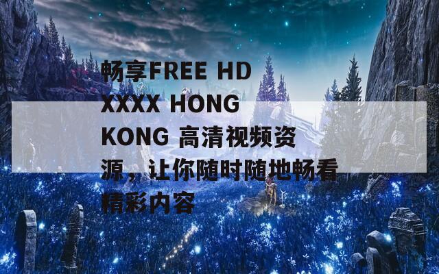 畅享FREE HD XXXX HONG KONG 高清视频资源，让你随时随地畅看精彩内容