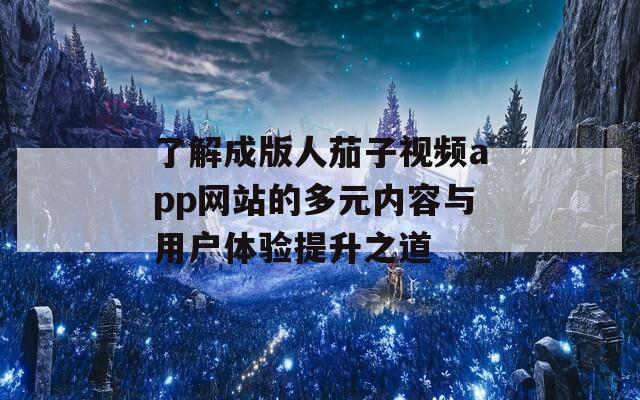 了解成版人茄子视频app网站的多元内容与用户体验提升之道