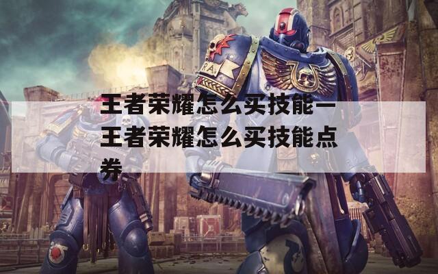 王者荣耀怎么买技能—王者荣耀怎么买技能点券