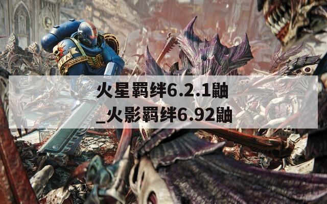 火星羁绊6.2.1鼬_火影羁绊6.92鼬