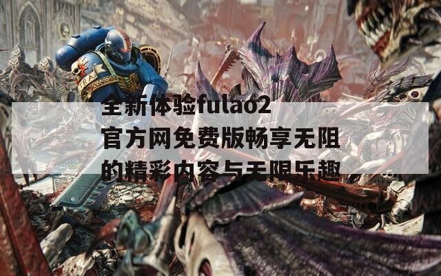 全新体验fulao2官方网免费版畅享无阻的精彩内容与无限乐趣